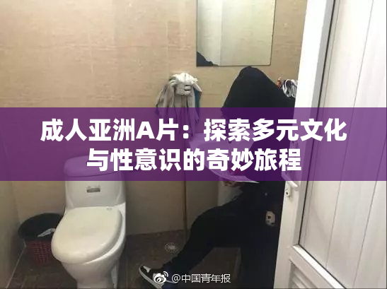 成人亚洲A片：探索多元文化与性意识的奇妙旅程