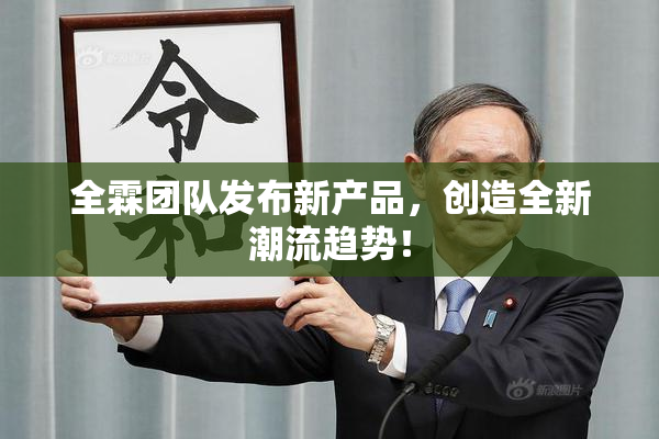 全霖团队发布新产品，创造全新潮流趋势！