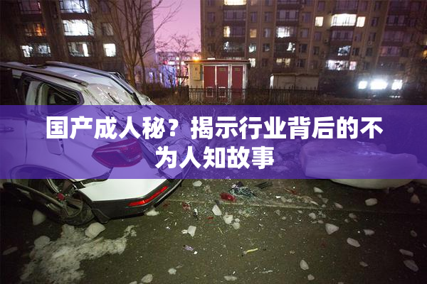 国产成人秘？揭示行业背后的不为人知故事