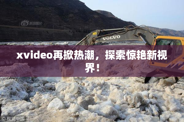 xvideo再掀热潮，探索惊艳新视界！