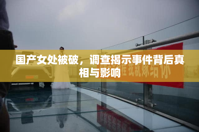 国产女处被破，调查揭示事件背后真相与影响