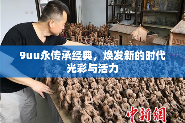 9uu永传承经典，焕发新的时代光彩与活力