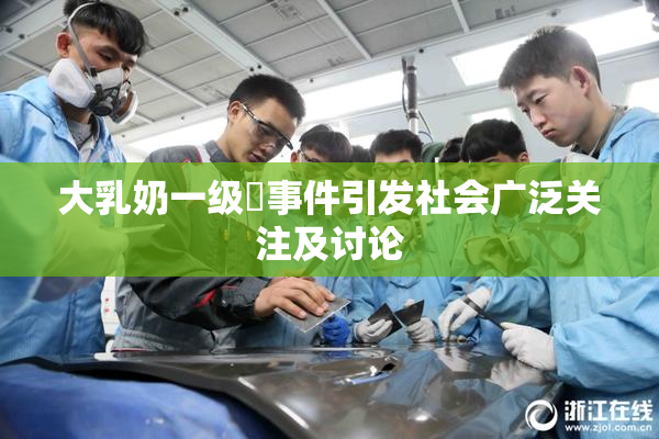 大乳奶一级婬事件引发社会广泛关注及讨论