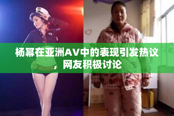 杨幂在亚洲AV中的表现引发热议，网友积极讨论