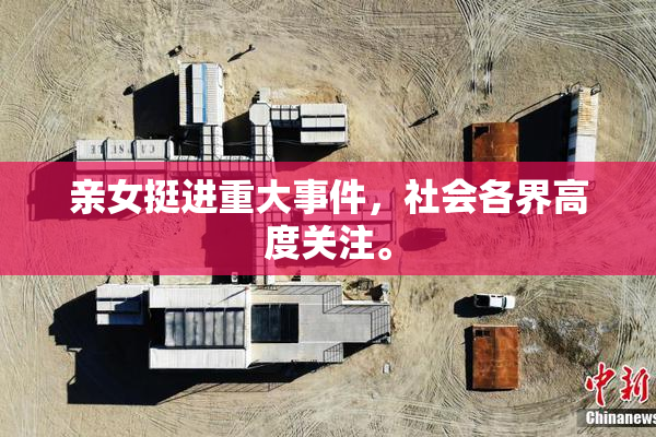 亲女挺进重大事件，社会各界高度关注。