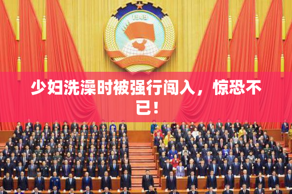 少妇洗澡时被强行闯入，惊恐不已！