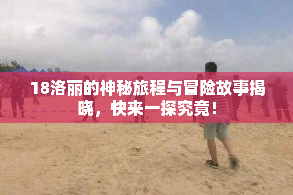 18洛丽的神秘旅程与冒险故事揭晓，快来一探究竟！