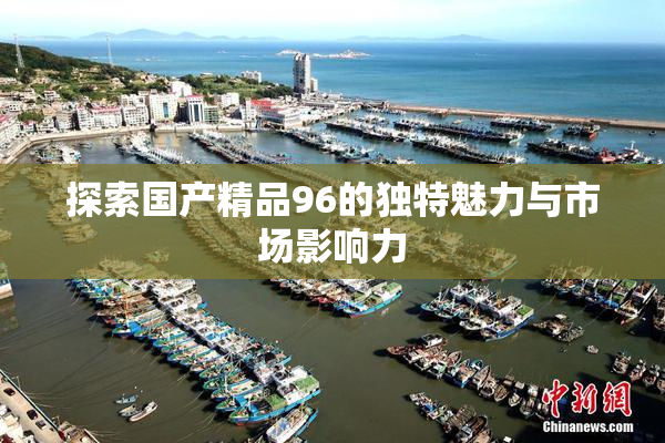 探索国产精品96的独特魅力与市场影响力