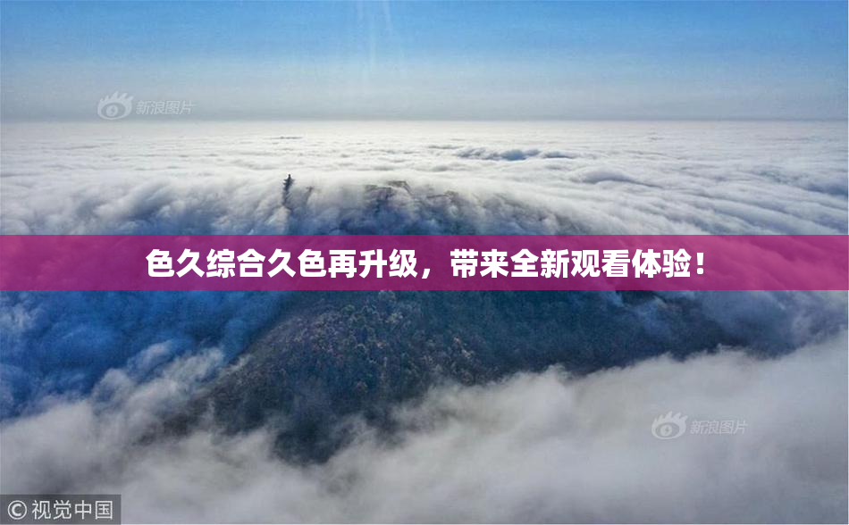 色久综合久色再升级，带来全新观看体验！