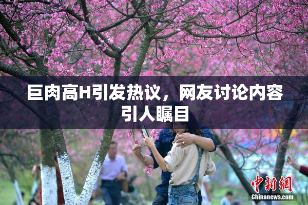 巨肉高H引发热议，网友讨论内容引人瞩目