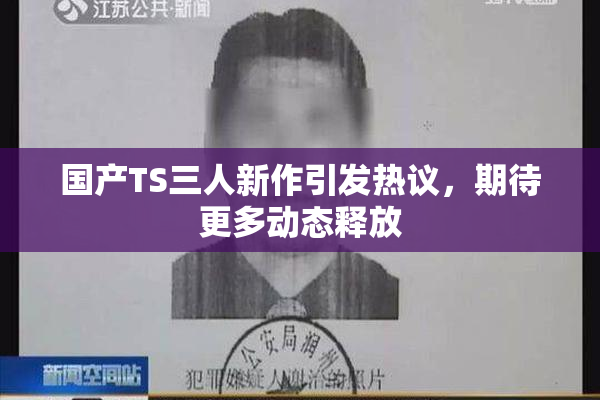国产TS三人新作引发热议，期待更多动态释放