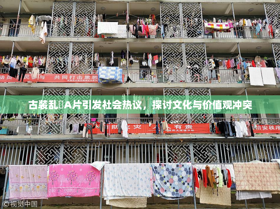 古装乱婬A片引发社会热议，探讨文化与价值观冲突