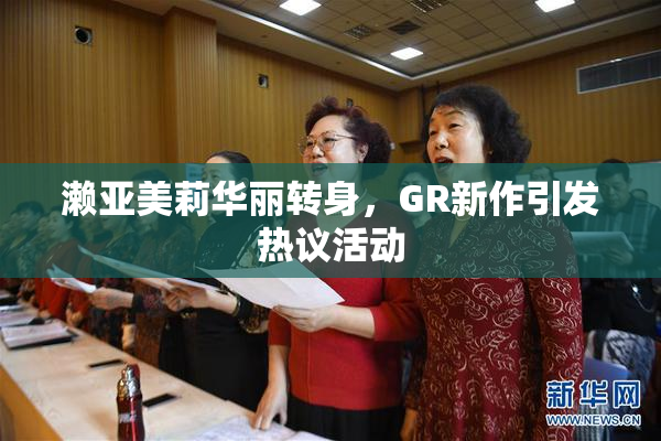 濑亚美莉华丽转身，GR新作引发热议活动