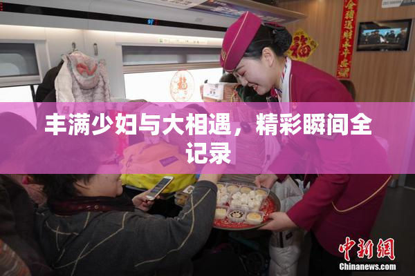 丰满少妇与大相遇，精彩瞬间全记录