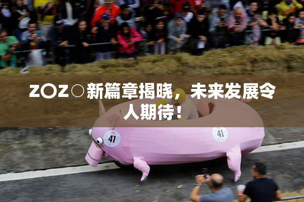 Z〇Z○新篇章揭晓，未来发展令人期待！
