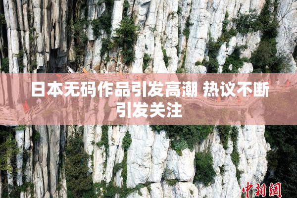 日本无码作品引发高潮 热议不断引发关注