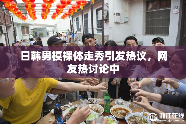 日韩男模裸体走秀引发热议，网友热讨论中