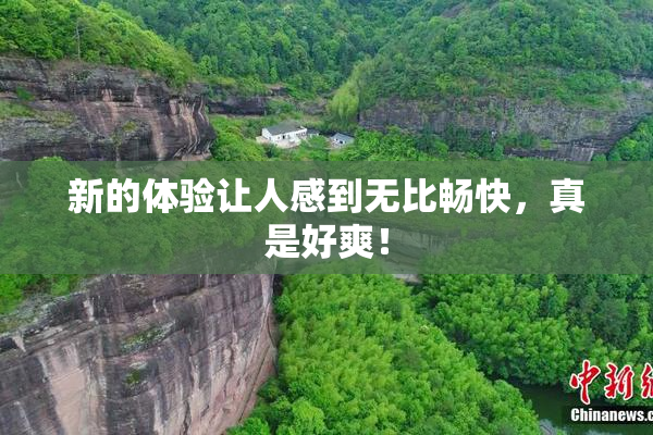 新的体验让人感到无比畅快，真是好爽！