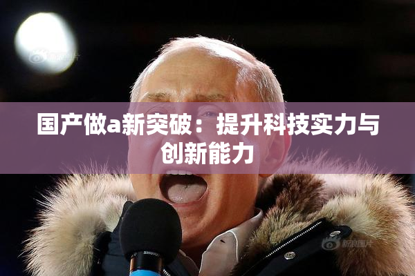 国产做a新突破：提升科技实力与创新能力