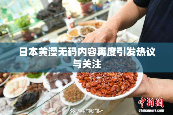 日本黄漫无码内容再度引发热议与关注