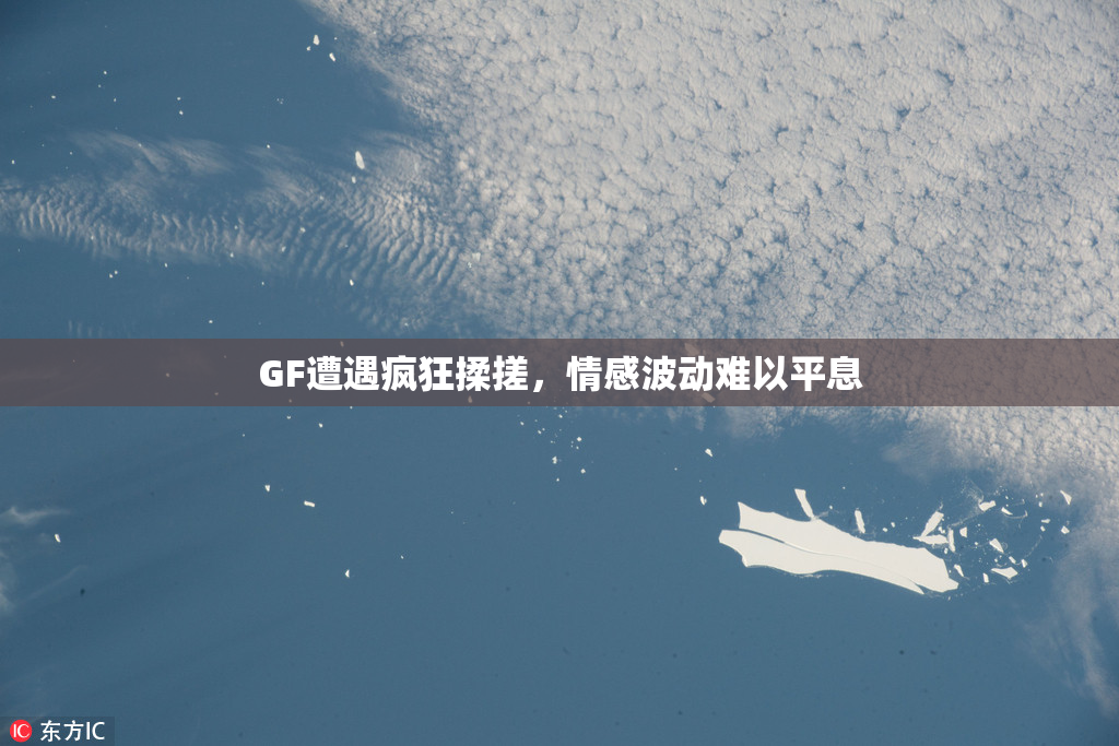 GF遭遇疯狂揉搓，情感波动难以平息