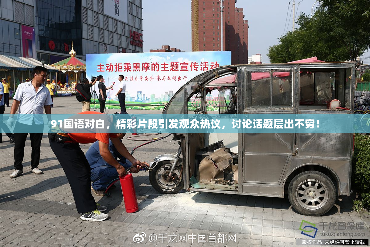 91国语对白，精彩片段引发观众热议，讨论话题层出不穷！