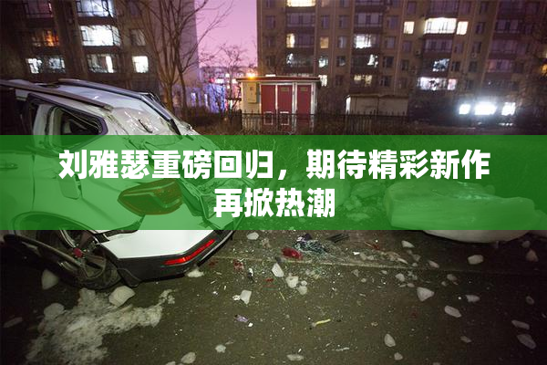 刘雅瑟重磅回归，期待精彩新作再掀热潮