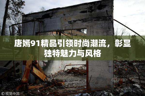 唐嫣91精品引领时尚潮流，彰显独特魅力与风格