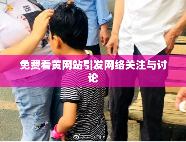 免费看黄网站引发网络关注与讨论