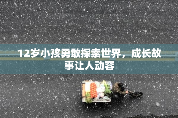 12岁小孩勇敢探索世界，成长故事让人动容