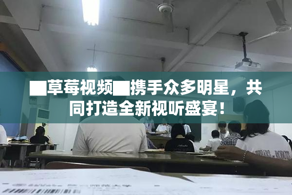 ▇草莓视频▇携手众多明星，共同打造全新视听盛宴！