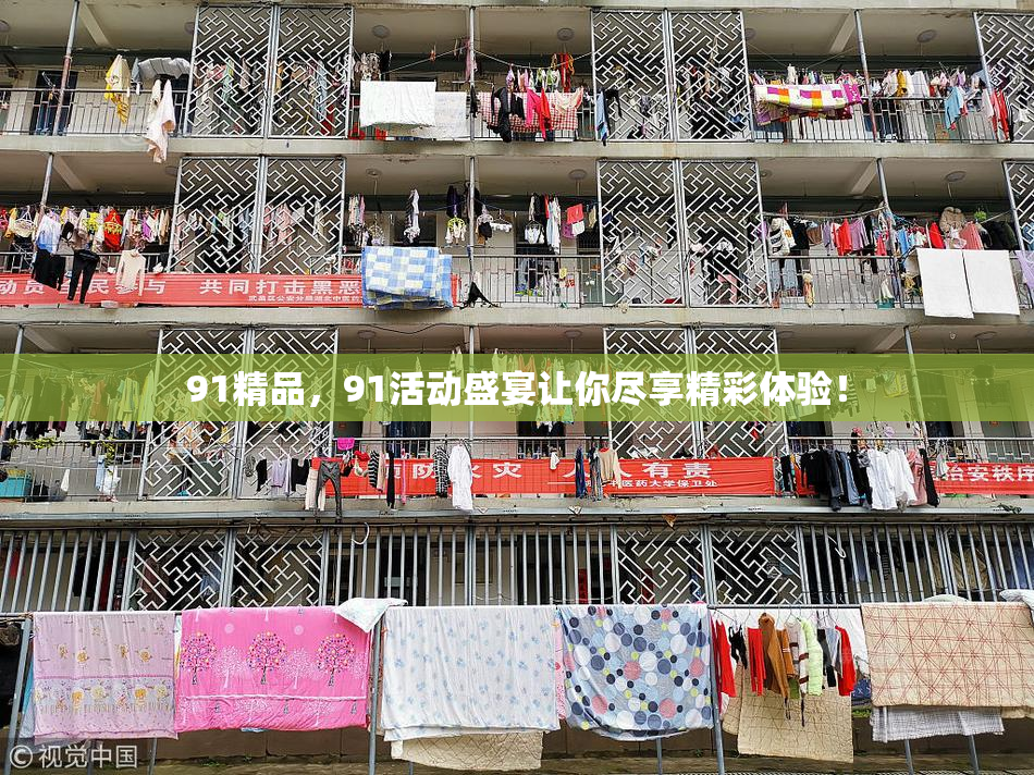 91精品，91活动盛宴让你尽享精彩体验！