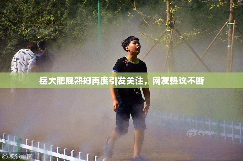 岳大肥屁熟妇再度引发关注，网友热议不断