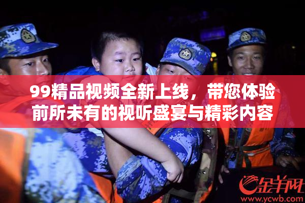 99精品视频全新上线，带您体验前所未有的视听盛宴与精彩内容！