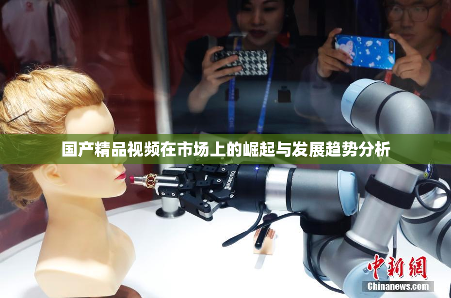 国产精品视频在市场上的崛起与发展趋势分析