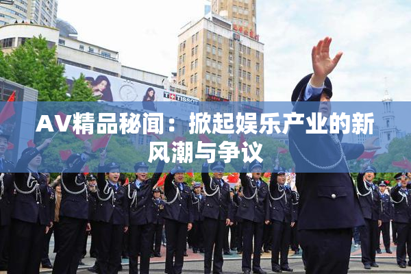 AV精品秘闻：掀起娱乐产业的新风潮与争议