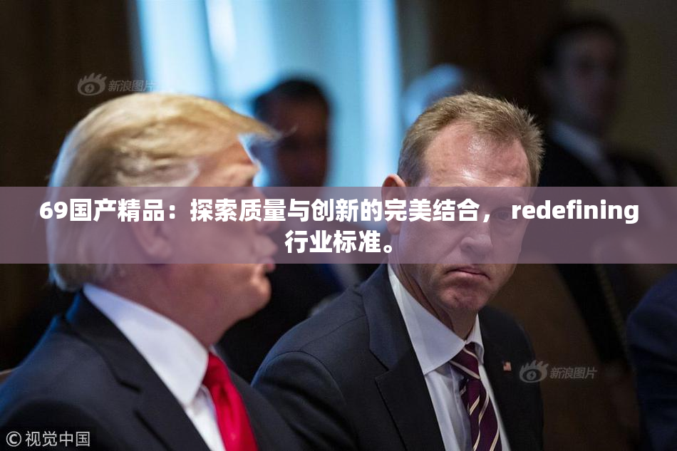 69国产精品：探索质量与创新的完美结合， redefining行业标准。