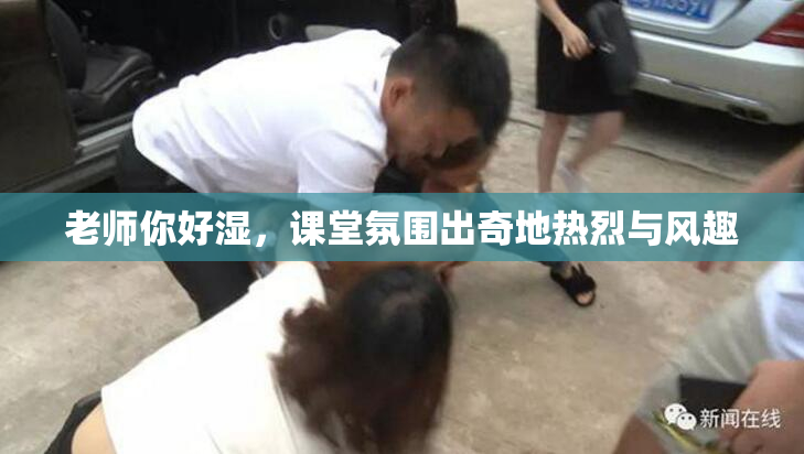 老师你好湿，课堂氛围出奇地热烈与风趣