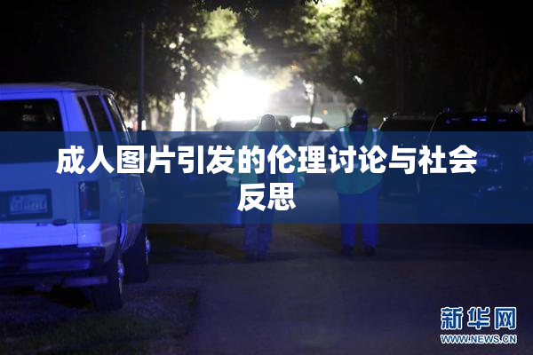 成人图片引发的伦理讨论与社会反思