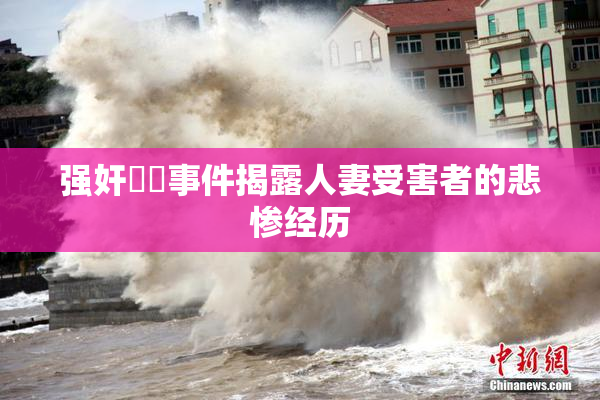 强奸亂倫事件揭露人妻受害者的悲惨经历