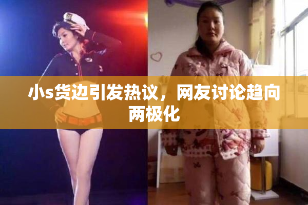 小s货边引发热议，网友讨论趋向两极化