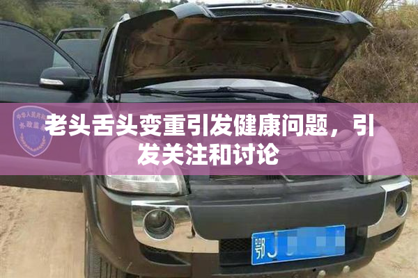 老头舌头变重引发健康问题，引发关注和讨论