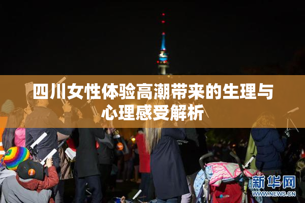 四川女性体验高潮带来的生理与心理感受解析