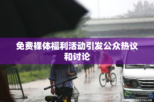 免费裸体福利活动引发公众热议和讨论