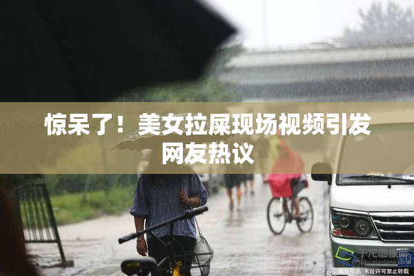 惊呆了！美女拉屎现场视频引发网友热议