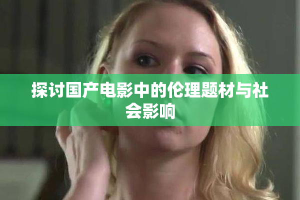 探讨国产电影中的伦理题材与社会影响