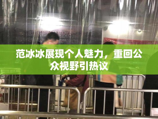 范冰冰展现个人魅力，重回公众视野引热议