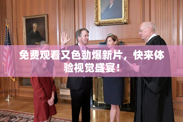 免费观看又色劲爆新片，快来体验视觉盛宴！