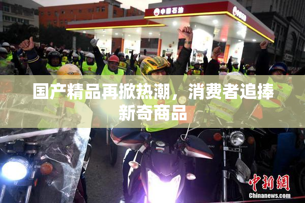 国产精品再掀热潮，消费者追捧新奇商品