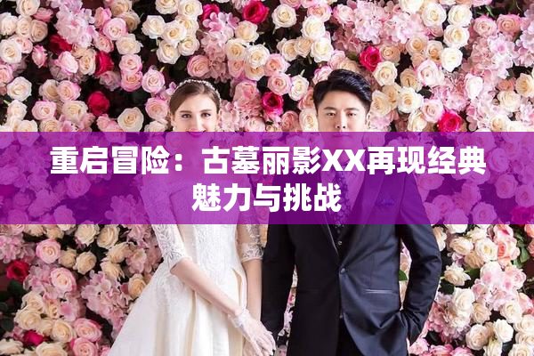 重启冒险：古墓丽影XX再现经典魅力与挑战